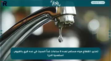 تحذير: انقطاع مياه مستمر لمدة 8 ساعات غداً السبت في عدة قرى بالفيوم.. استعدوا الآن!
